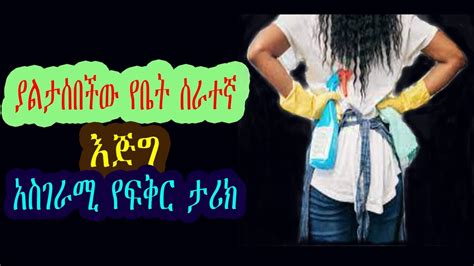 Ethiopian true love story ያልታሰበችው የቤት ሰራተኛ እጅግ አስገራሚ የፍቅር ታሪክ YouTube