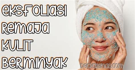 4 Tips Eksfoliasi Untuk Remaja Kulit Berminyak Yang Benar