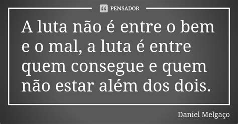 A Luta Não é Entre O Bem E O Mal A Daniel Melgaço Pensador