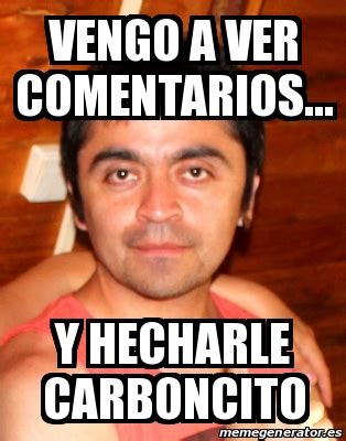 Meme Personalizado Vengo A Ver Comentarios Y Hecharle Carboncito