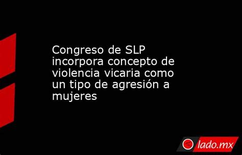 Congreso De Slp Incorpora Concepto De Violencia Vicaria Como Un Tipo De