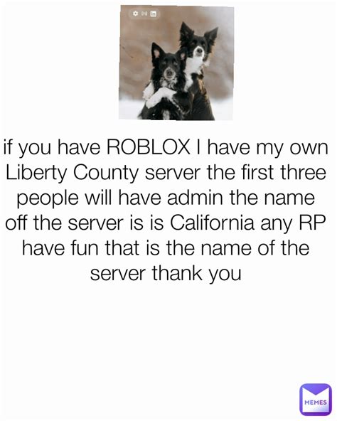 if you have ROBLOX I have my own Liberty County server the first three ...