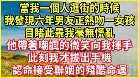 當我一個人逛街的時候，我發現六年男友正熱吻一女孩，目睹此景我毫無慌亂，他帶著嘲諷的微笑向我揮手，此刻我才拔出手機，認命接受聯姻的殘酷命運！ 情感故事 深夜淺談 欺騙的故事 人生哲學 白