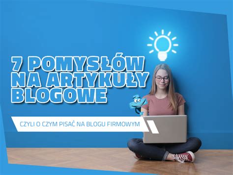 7 pomysłów na artykuły blogowe czyli o czym pisać na blogu firmowym