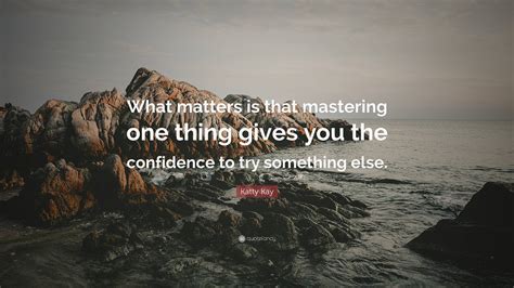 Katty Kay Quote What Matters Is That Mastering One Thing Gives You