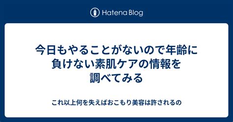 今日もやることがないので年齢に負けない素肌ケアの情報を調べてみる これ以上何を失えばおこもり美容は許されるの