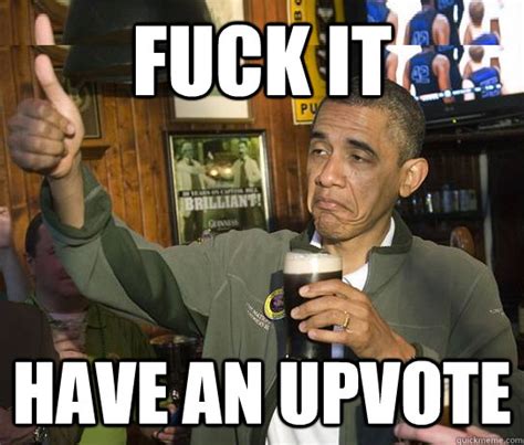 FUCK IT HAVE AN UPVOTE Upvoting Obama Quickmeme