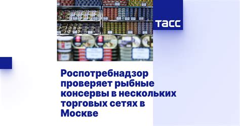 Роспотребнадзор проверяет рыбные консервы в нескольких торговых сетях в ...