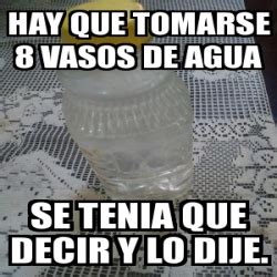 Meme Personalizado Hay Que Tomarse Vasos De Agua Se Tenia Que Decir