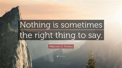 Malcolm S Forbes Quote Nothing Is Sometimes The Right Thing To Say