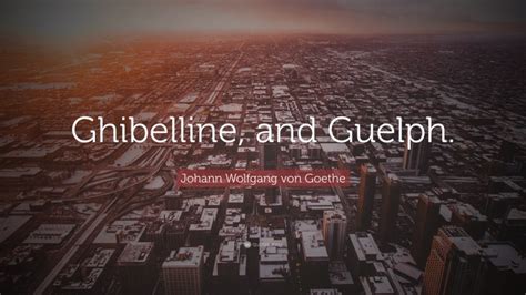 Johann Wolfgang von Goethe Quote: “Ghibelline, and Guelph.”