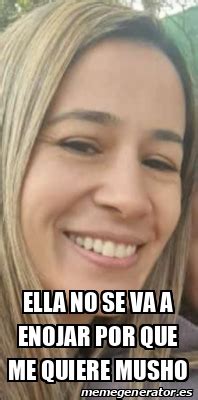 Meme Personalizado Ella No Se Va A Enojar Por Que Me Quiere Musho