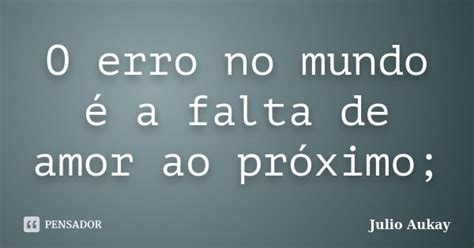 O Erro No Mundo é A Falta De Amor Ao Julio Aukay Pensador