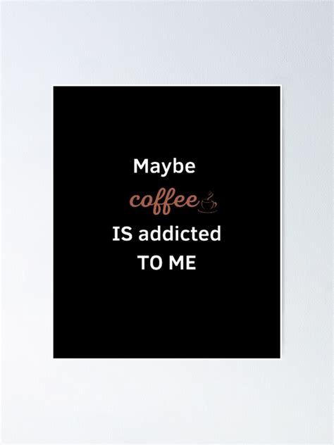 Maybe Coffee Is Addicted To Me Typography Quotes Sayings Life Captions Love Poster For