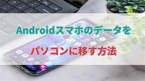 【ガイド】androidスマホからパソコンにデータを送る方法