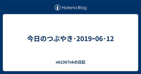 今日のつぶやき･2019ｰ06･12 Nk2367nkの日記