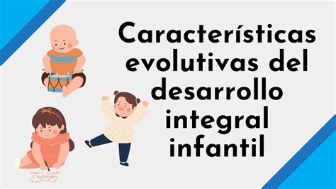 Caracter Sticas Evolutivas Del Desarrollo Integral Infantil Youtube