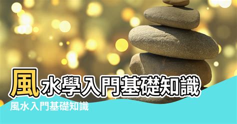 【風水基礎入門知識】風水學入門基礎知識 風水入門基礎知識 陽宅風水入門基礎知識大全 Npf 風水知識網