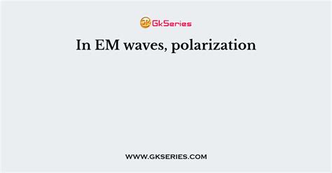 In EM waves, polarization