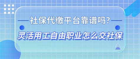 社保代缴平台靠谱吗？灵活用工自由职业怎么交社保