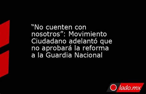 “no Cuenten Con Nosotros” Movimiento Ciudadano Adelantó Que No Aprobará La Reforma A La Guardia