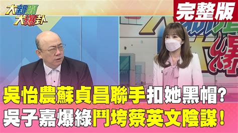 【大新聞大爆卦】吳怡農蘇貞昌聯手扣她黑帽吳子嘉爆綠鬥垮蔡英文陰謀 20221207中天電視ctitv Youtube