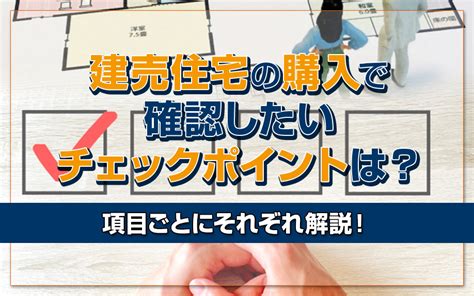 建売住宅の購入で確認したいチェックポイントは？項目ごとにそれぞれ解説！川越市の不動産会社century21 川越不動産