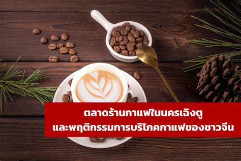 ตลาดร้านกาแฟในนครเฉิงตู และพฤติกรรมการบริโภคกาแฟของชาวจีน Thaibizchina