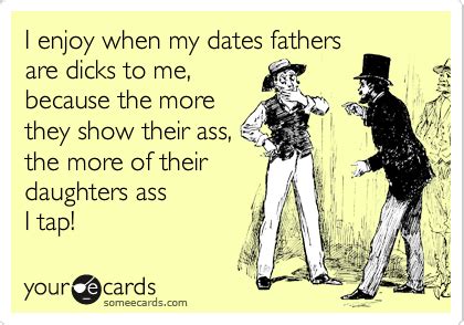 I Enjoy When My Dates Fathers Are Dicks To Me Because The More They Show Their Ass The More Of