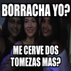 Meme Personalizado Borracha Yo Me Cerve Dos Tomezas Mas 25881206