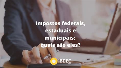 Impostos Federais Estaduais E Municipais Quais S O Eles Ibdec