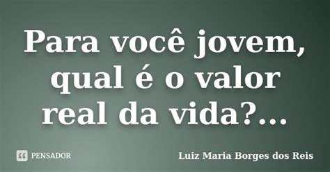 Para Você Jovem Qual é O Valor Real Luiz Maria Borges Dos Reis