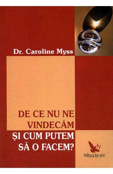 De Ce Nu Ne Vindecam Si Cum Putem Sa O Facem Caroline Myss Carti