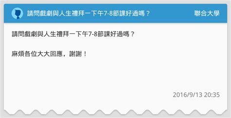 請問戲劇與人生禮拜一下午7 8節課好過嗎？ 聯合大學板 Dcard