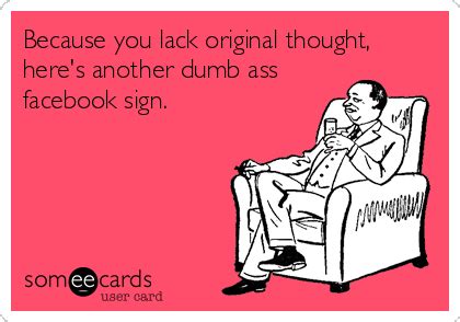 Because You Lack Original Thought Here S Another Dumb Ass Facebook Sign Cry For Help Ecard