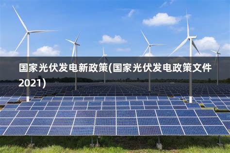 国家光伏发电新政策国家光伏发电政策文件2021 太阳能光伏板