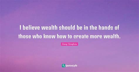 I Believe Wealth Should Be In The Hands Of Those Who Know How To Creat