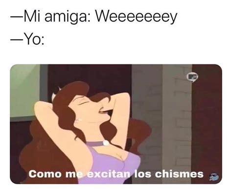 Mi Amiga Weeeeeeey Yo Como Me Excitan Los Chismes Memes