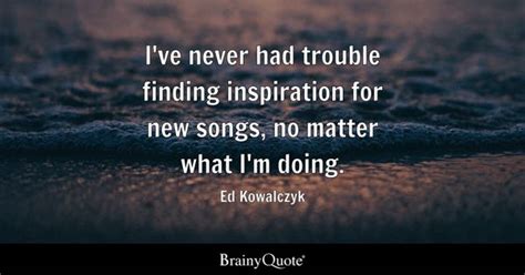 Ed Kowalczyk - I've never had trouble finding inspiration...