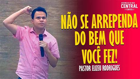 Pastor Elizeu Rodrigues N O Se Arrependa Do Bem Que Voce Fez