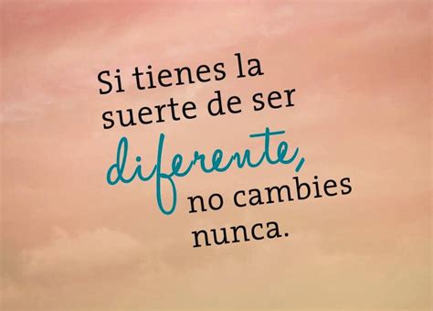 Si Tienes La Suerte De Ser Diferente No Cambies Nunca Frases Fuertes