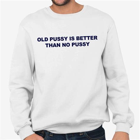 Old Pussy Is Better Than No Pussy T Shirt