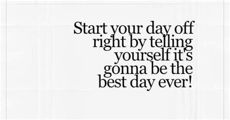 Start Your Day Off Right By Telling Yourself Its Gonna Be The Best Day Ever Life Quotes