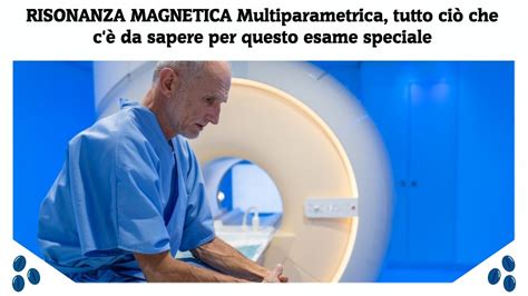 RISONANZA MAGNETICA Multiparametrica tutto ciò che c è da sapere per