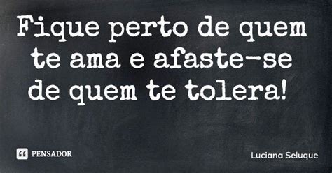 Fique Perto De Quem Te Ama E Afaste Se Luciana Seluque Pensador