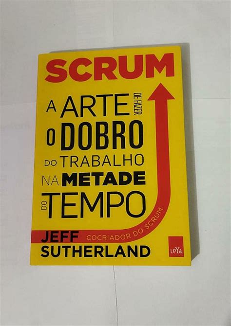 Scrum A Arte De Fazer O Dobro Do Trabalho Na Metade Do Tempo Jeff