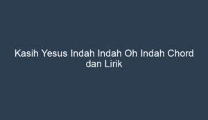 Kasih Yesus Indah Indah Oh Indah Chord Dan Lirik