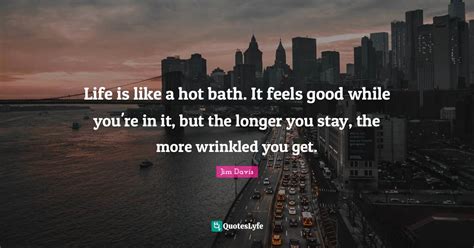 Life Is Like A Hot Bath It Feels Good While You Re In It But The Lon Quote By Jim Davis