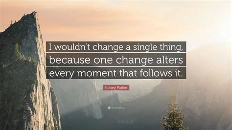 Sidney Poitier Quote: “I wouldn’t change a single thing, because one ...