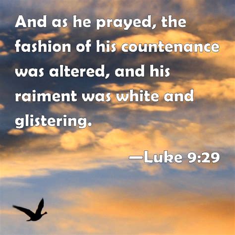 Luke 9:29 And as he prayed, the fashion of his countenance was altered ...